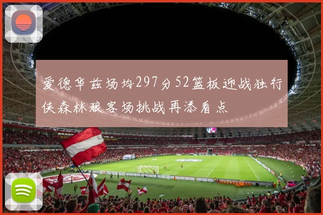爱德华兹场均297分52篮板迎战独行侠森林狼客场挑战再添看点