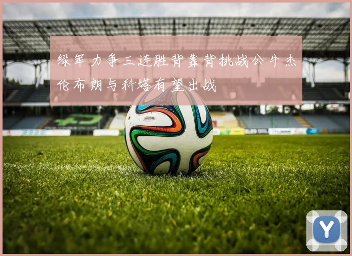 绿军力争三连胜背靠背挑战公牛杰伦布朗与科塔有望出战