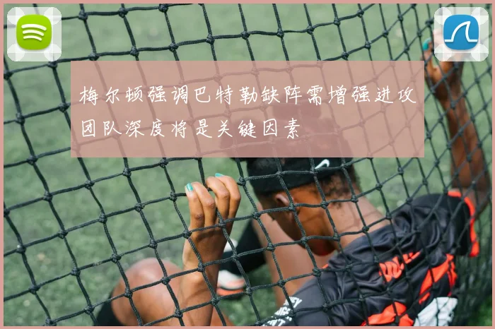 梅尔顿强调巴特勒缺阵需增强进攻团队深度将是关键因素