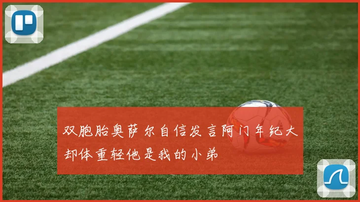 双胞胎奥萨尔自信发言阿门年纪大却体重轻他是我的小弟