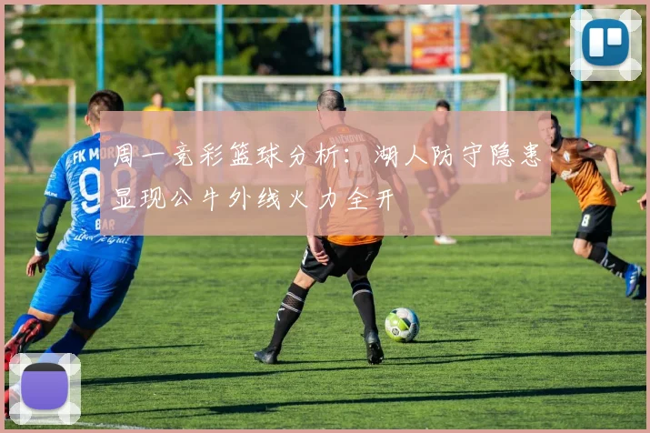 周一竞彩篮球分析：湖人防守隐患显现公牛外线火力全开