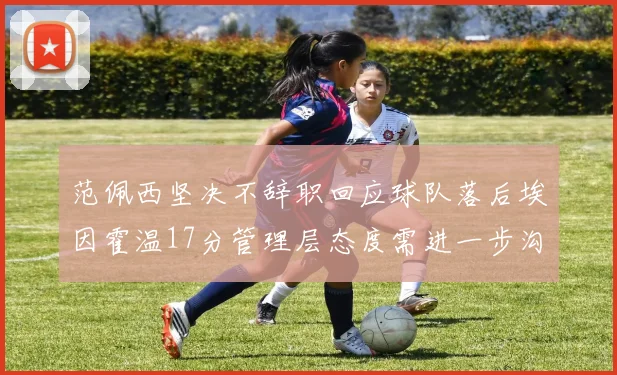 范佩西坚决不辞职回应球队落后埃因霍温17分管理层态度需进一步沟通