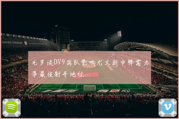 毛罗谈DV9离队影响尤文新中锋需力争最佳射手地位