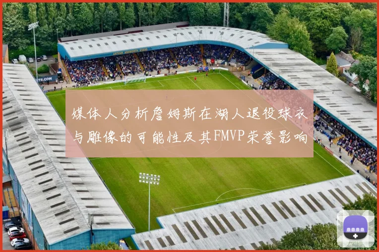 媒体人分析詹姆斯在湖人退役球衣与雕像的可能性及其FMVP荣誉影响