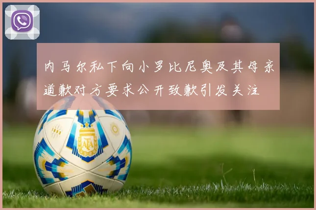 内马尔私下向小罗比尼奥及其母亲道歉对方要求公开致歉引发关注