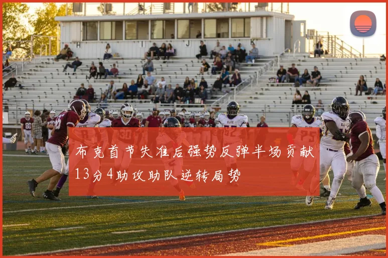 布克首节失准后强势反弹半场贡献13分4助攻助队逆转局势