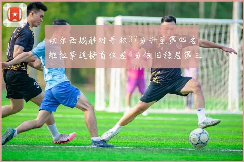 切尔西战胜对手积37分升至第四名维拉紧追榜首仅差4分依旧稳居第三