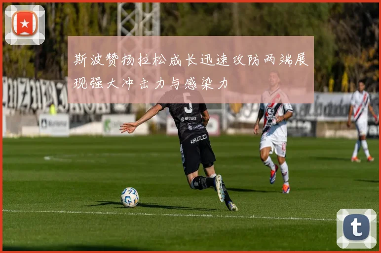 斯波赞扬拉松成长迅速攻防两端展现强大冲击力与感染力