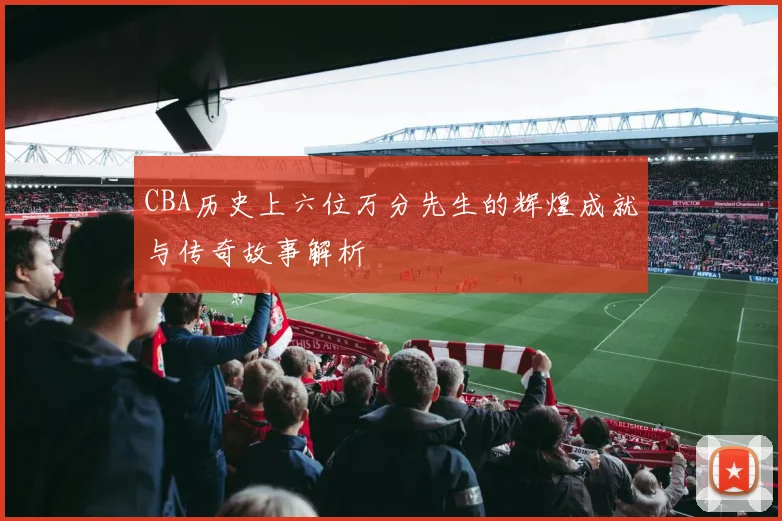 CBA历史上六位万分先生的辉煌成就与传奇故事解析