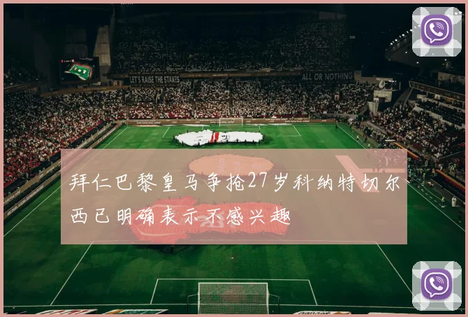 拜仁巴黎皇马争抢27岁科纳特切尔西已明确表示不感兴趣