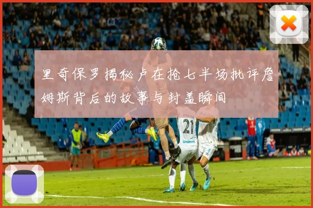 里奇保罗揭秘卢在抢七半场批评詹姆斯背后的故事与封盖瞬间