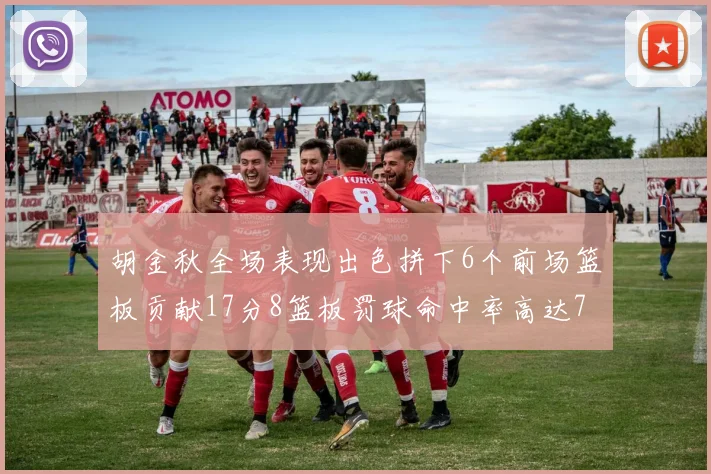 胡金秋全场表现出色拼下6个前场篮板贡献17分8篮板罚球命中率高达75