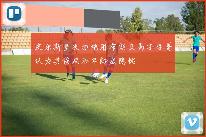 皮尔斯坚决拒绝用布朗交易字母哥认为其伤病和年龄成隐忧