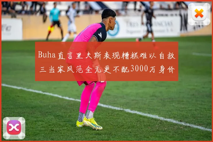 Buha直言里夫斯表现糟糕难以自救三当家风范全无更不配3000万身价