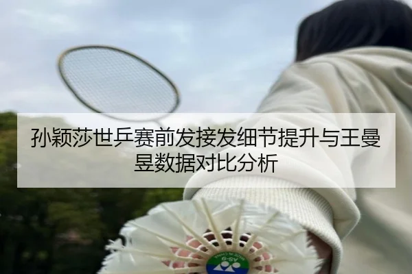 孙颖莎世乒赛前发接发细节提升与王曼昱数据对比分析